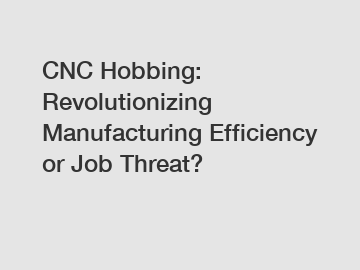 CNC Hobbing: Revolutionizing Manufacturing Efficiency or Job Threat?