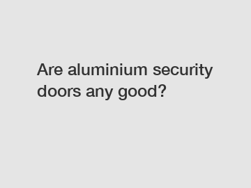 Are aluminium security doors any good?