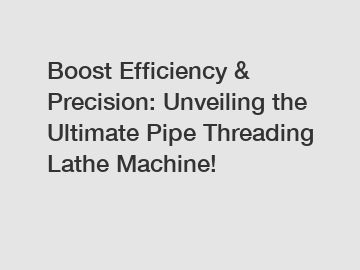 Boost Efficiency & Precision: Unveiling the Ultimate Pipe Threading Lathe Machine!