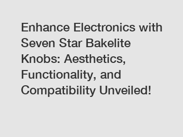 Enhance Electronics with Seven Star Bakelite Knobs: Aesthetics, Functionality, and Compatibility Unveiled!