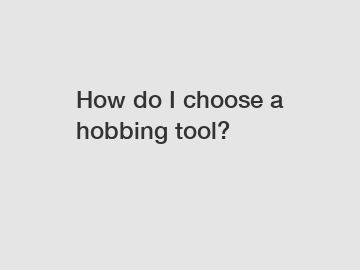 How do I choose a hobbing tool?