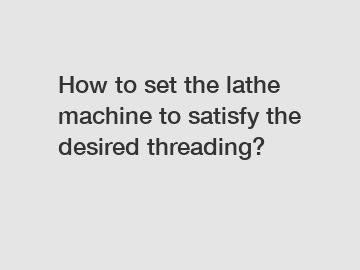 How to set the lathe machine to satisfy the desired threading?