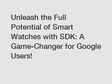 Unleash the Full Potential of Smart Watches with SDK: A Game-Changer for Google Users!