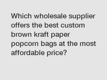 Which wholesale supplier offers the best custom brown kraft paper popcorn bags at the most affordable price?