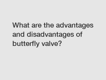 What are the advantages and disadvantages of butterfly valve?