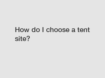 How do I choose a tent site?