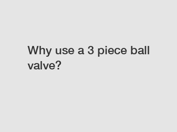 Why use a 3 piece ball valve?