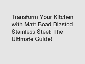 Transform Your Kitchen with Matt Bead Blasted Stainless Steel: The Ultimate Guide!