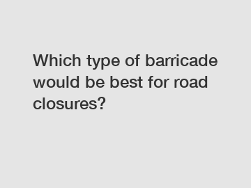 Which type of barricade would be best for road closures?