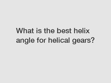 What is the best helix angle for helical gears?