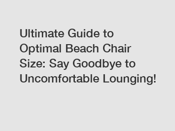 Ultimate Guide to Optimal Beach Chair Size: Say Goodbye to Uncomfortable Lounging!