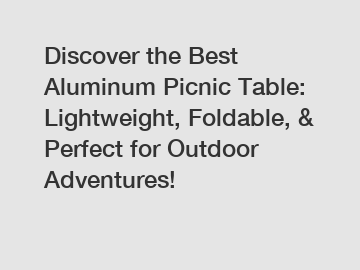 Discover the Best Aluminum Picnic Table: Lightweight, Foldable, & Perfect for Outdoor Adventures!