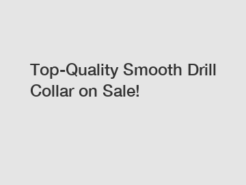 Top-Quality Smooth Drill Collar on Sale!