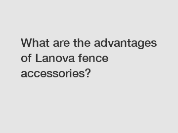 What are the advantages of Lanova fence accessories?