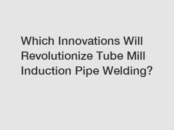 Which Innovations Will Revolutionize Tube Mill Induction Pipe Welding?