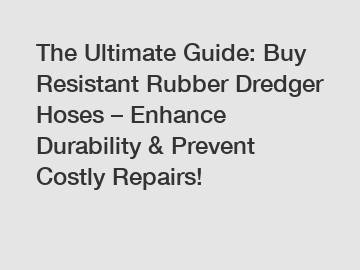 The Ultimate Guide: Buy Resistant Rubber Dredger Hoses – Enhance Durability & Prevent Costly Repairs!