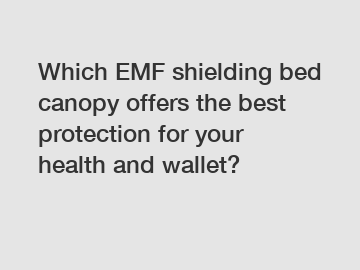 Which EMF shielding bed canopy offers the best protection for your health and wallet?