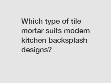 Which type of tile mortar suits modern kitchen backsplash designs?