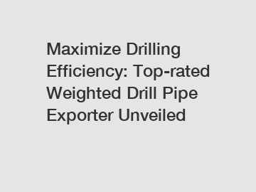 Maximize Drilling Efficiency: Top-rated Weighted Drill Pipe Exporter Unveiled