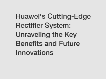 Huawei's Cutting-Edge Rectifier System: Unraveling the Key Benefits and Future Innovations