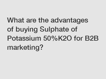 What are the advantages of buying Sulphate of Potassium 50%K2O for B2B marketing?