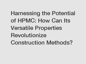 Harnessing the Potential of HPMC: How Can Its Versatile Properties Revolutionize Construction Methods?