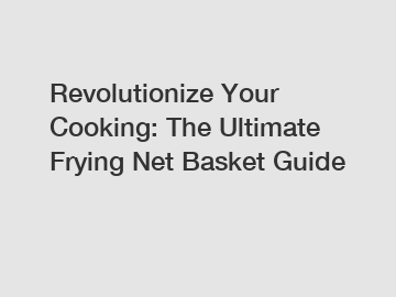 Revolutionize Your Cooking: The Ultimate Frying Net Basket Guide