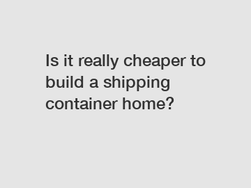 Is it really cheaper to build a shipping container home?