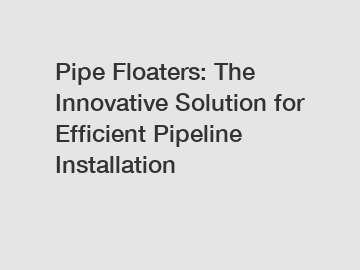 Pipe Floaters: The Innovative Solution for Efficient Pipeline Installation