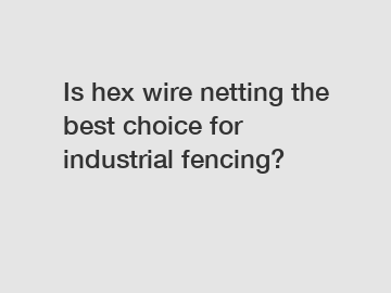 Is hex wire netting the best choice for industrial fencing?