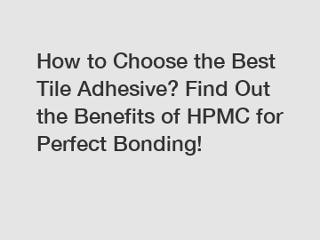 How to Choose the Best Tile Adhesive? Find Out the Benefits of HPMC for Perfect Bonding!