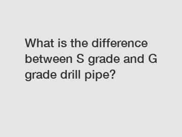 What is the difference between S grade and G grade drill pipe?