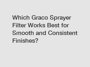 Which Graco Sprayer Filter Works Best for Smooth and Consistent Finishes?