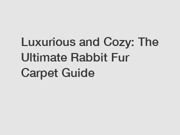 Luxurious and Cozy: The Ultimate Rabbit Fur Carpet Guide