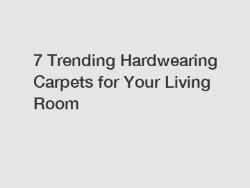 7 Trending Hardwearing Carpets for Your Living Room