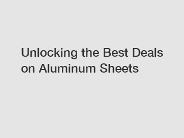 Unlocking the Best Deals on Aluminum Sheets