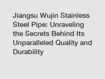 Jiangsu Wujin Stainless Steel Pipe: Unraveling the Secrets Behind Its Unparalleled Quality and Durability