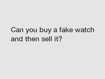 Can you buy a fake watch and then sell it?