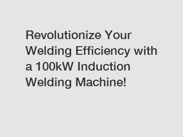 Revolutionize Your Welding Efficiency with a 100kW Induction Welding Machine!