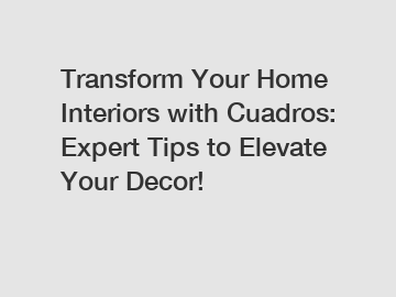 Transform Your Home Interiors with Cuadros: Expert Tips to Elevate Your Decor!