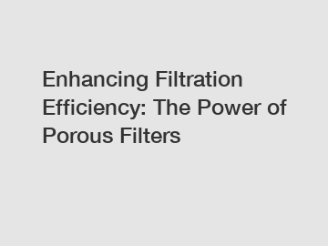 Enhancing Filtration Efficiency: The Power of Porous Filters