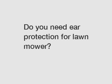 Do you need ear protection for lawn mower?