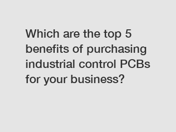 Which are the top 5 benefits of purchasing industrial control PCBs for your business?