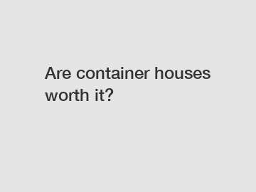 Are container houses worth it?