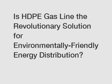 Is HDPE Gas Line the Revolutionary Solution for Environmentally-Friendly Energy Distribution?