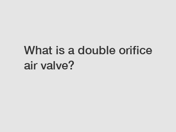 What is a double orifice air valve?