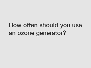 How often should you use an ozone generator?