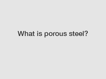 What is porous steel?