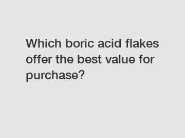 Which boric acid flakes offer the best value for purchase?