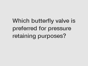 Which butterfly valve is preferred for pressure retaining purposes?